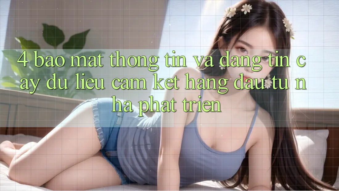 4. Bảo mật thông tin và đáng tin cậy dữ liệu: Cam kết hàng đầu từ nhà phát triển