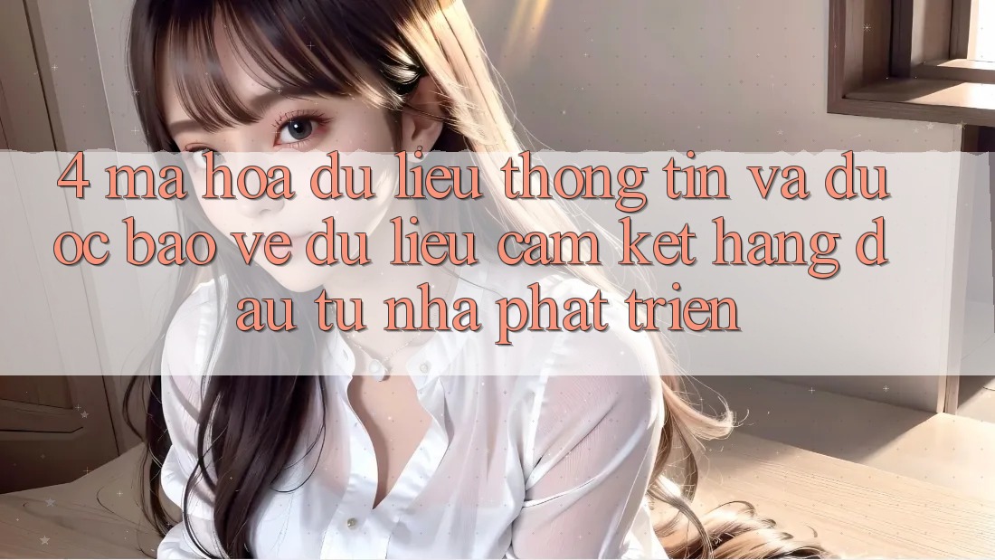 4. Mã hóa dữ liệu thông tin và được bảo vệ dữ liệu: Cam kết hàng đầu từ nhà phát triển