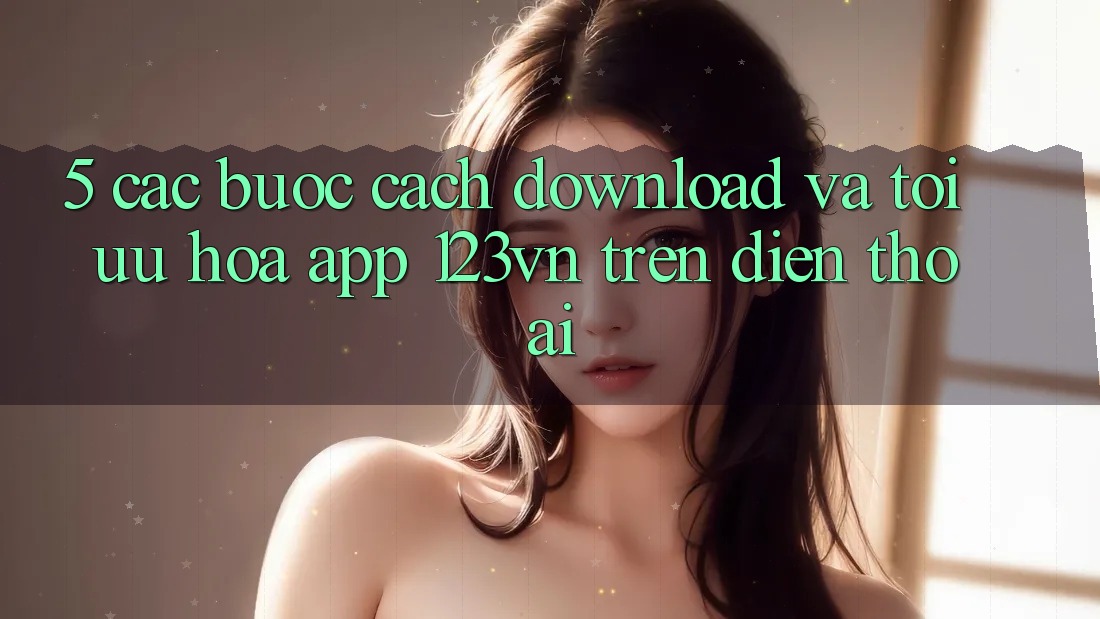 5. Các bước cách download và tối ưu hóa app 123vn trên điện thoại