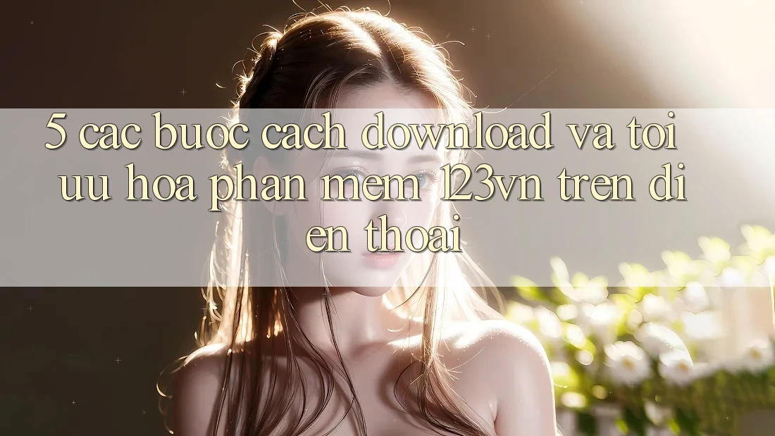 5. Các bước cách download và tối ưu hóa phần mềm 123vn trên điện thoại 5. Các bước cách download và tối ưu hóa phần mềm 123vn trên điện thoại