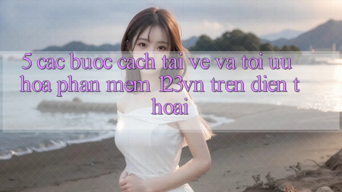 5. Các bước cách tải về và tối ưu hóa phần mềm 123vn trên điện thoại 5. Các bước cách tải về và tối ưu hóa phần mềm 123vn trên điện thoại