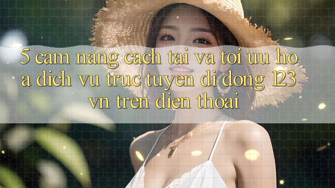 5. Cẩm nang cách tải và tối ưu hóa dịch vụ trực tuyến di động 123vn trên điện thoại 5. Cẩm nang cách tải và tối ưu hóa dịch vụ trực tuyến di động 123vn trên điện thoại