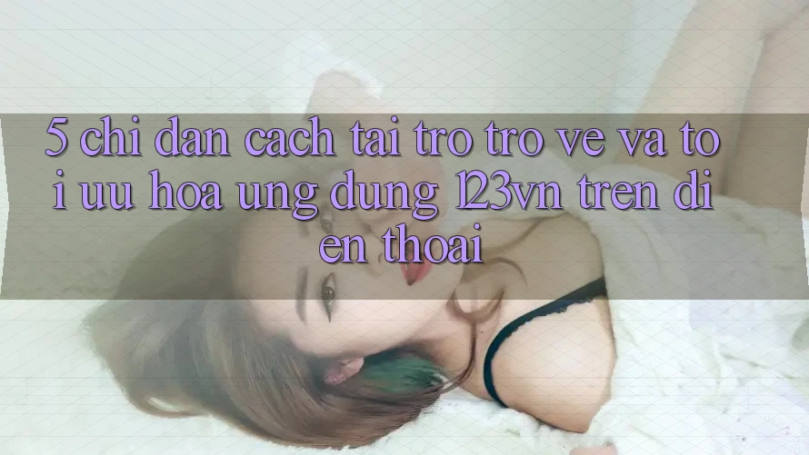 5. Chỉ dẫn cách tải trở trở về và tối ưu hóa ứng dụng 123vn trên điện thoại 5. Chỉ dẫn cách tải trở trở về và tối ưu hóa ứng dụng 123vn trên điện thoại