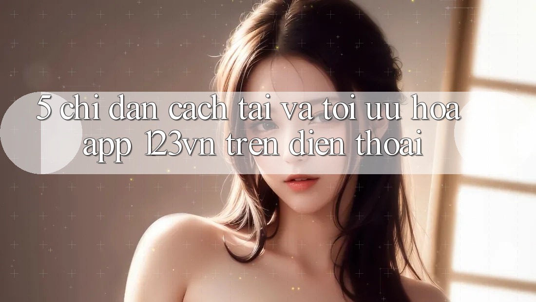 5. Chỉ dẫn cách tải và tối ưu hóa app 123vn trên điện thoại 5. Chỉ dẫn cách tải và tối ưu hóa app 123vn trên điện thoại