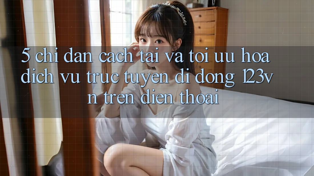 5. Chỉ dẫn cách tải và tối ưu hóa dịch vụ trực tuyến di động 123vn trên điện thoại