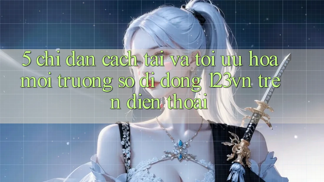 5. Chỉ dẫn cách tải và tối ưu hóa môi trường số di động 123vn trên điện thoại 5. Chỉ dẫn cách tải và tối ưu hóa môi trường số di động 123vn trên điện thoại