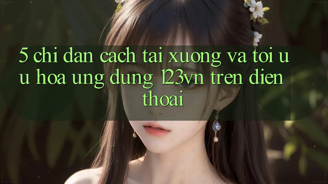 5. Chỉ dẫn cách tải xuống và tối ưu hóa ứng dụng 123vn trên điện thoại 5. Chỉ dẫn cách tải xuống và tối ưu hóa ứng dụng 123vn trên điện thoại