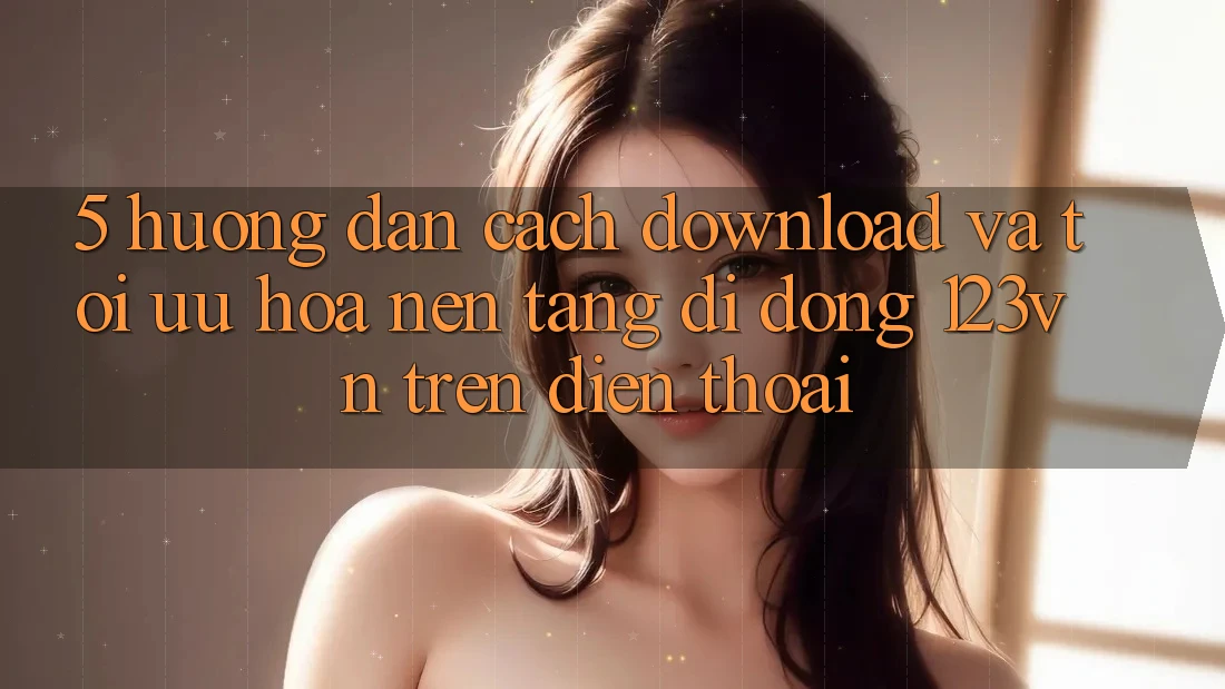 5. Hướng dẫn cách download và tối ưu hóa nền tảng di động 123vn trên điện thoại 5. Hướng dẫn cách download và tối ưu hóa nền tảng di động 123vn trên điện thoại