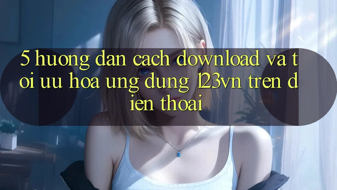 5. Hướng dẫn cách download và tối ưu hóa ứng dụng 123vn trên điện thoại 5. Hướng dẫn cách download và tối ưu hóa ứng dụng 123vn trên điện thoại