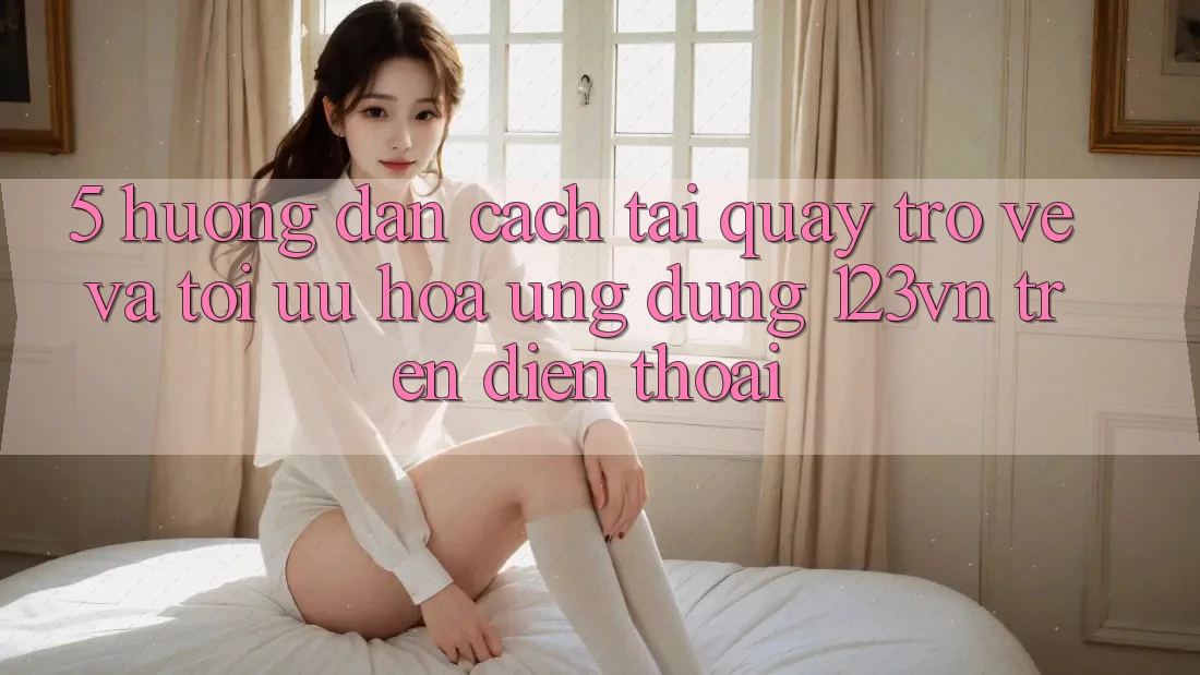 5. Hướng dẫn cách tải quay trở về và tối ưu hóa ứng dụng 123vn trên điện thoại 5. Hướng dẫn cách tải quay trở về và tối ưu hóa ứng dụng 123vn trên điện thoại