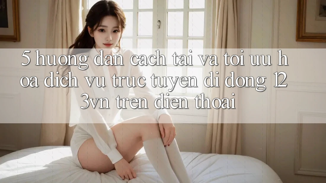 5. Hướng dẫn cách tải và tối ưu hóa dịch vụ trực tuyến di động 123vn trên điện thoại 5. Hướng dẫn cách tải và tối ưu hóa dịch vụ trực tuyến di động 123vn trên điện thoại