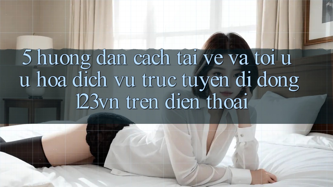 5. Hướng dẫn cách tải về và tối ưu hóa dịch vụ trực tuyến di động 123vn trên điện thoại