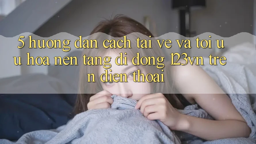 5. Hướng dẫn cách tải về và tối ưu hóa nền tảng di động 123vn trên điện thoại 5. Hướng dẫn cách tải về và tối ưu hóa nền tảng di động 123vn trên điện thoại