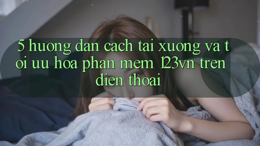 5. Hướng dẫn cách tải xuống và tối ưu hóa phần mềm 123vn trên điện thoại