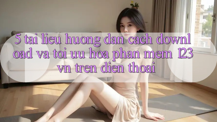 5. Tài liệu hướng dẫn cách download và tối ưu hóa phần mềm 123vn trên điện thoại 5. Tài liệu hướng dẫn cách download và tối ưu hóa phần mềm 123vn trên điện thoại