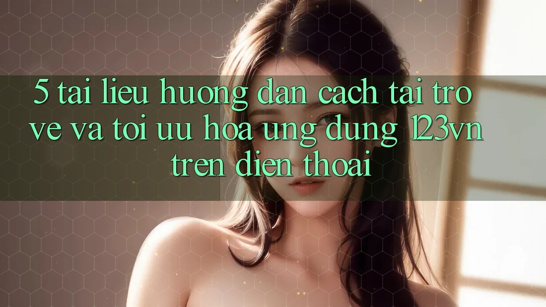 5. Tài liệu hướng dẫn cách tải trở về và tối ưu hóa ứng dụng 123vn trên điện thoại 5. Tài liệu hướng dẫn cách tải trở về và tối ưu hóa ứng dụng 123vn trên điện thoại