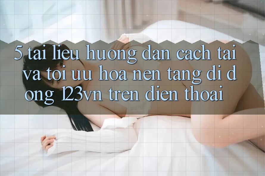 5. Tài liệu hướng dẫn cách tải và tối ưu hóa nền tảng di động 123vn trên điện thoại