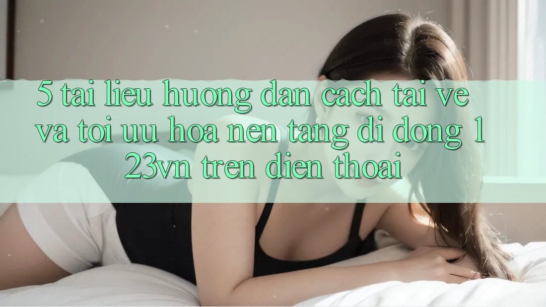 5. Tài liệu hướng dẫn cách tải về và tối ưu hóa nền tảng di động 123vn trên điện thoại
