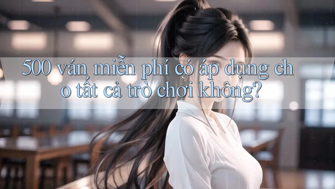 500 ván miễn phí có áp dụng cho tất cả trò chơi không? 500 ván miễn phí có áp dụng cho tất cả trò chơi không?