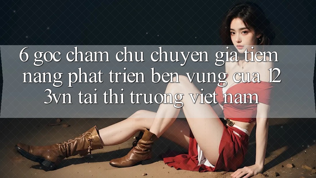 6. Góc chăm chú chuyên gia: Tiềm năng phát triển bền vững của 123vn tại thị trường Việt Nam