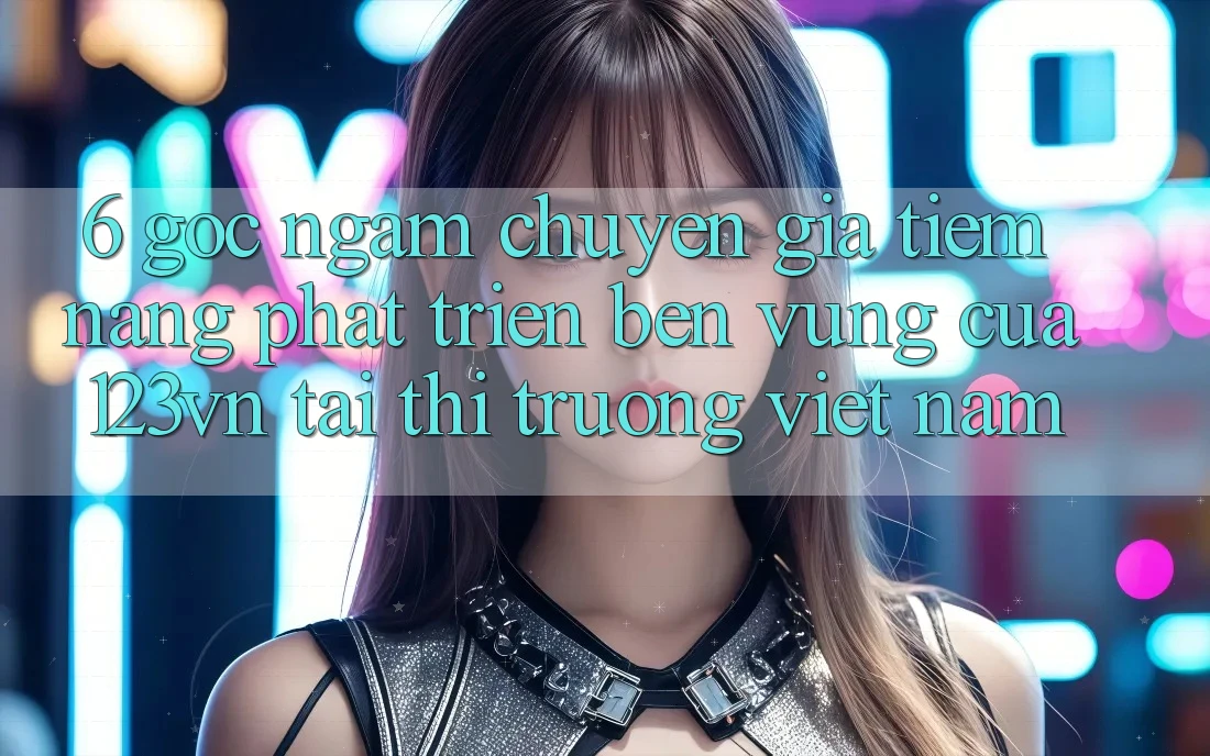 6. Góc ngắm chuyên gia: Tiềm năng phát triển bền vững của 123vn tại thị trường Việt Nam 6. Góc ngắm chuyên gia: Tiềm năng phát triển bền vững của 123vn tại thị trường Việt Nam