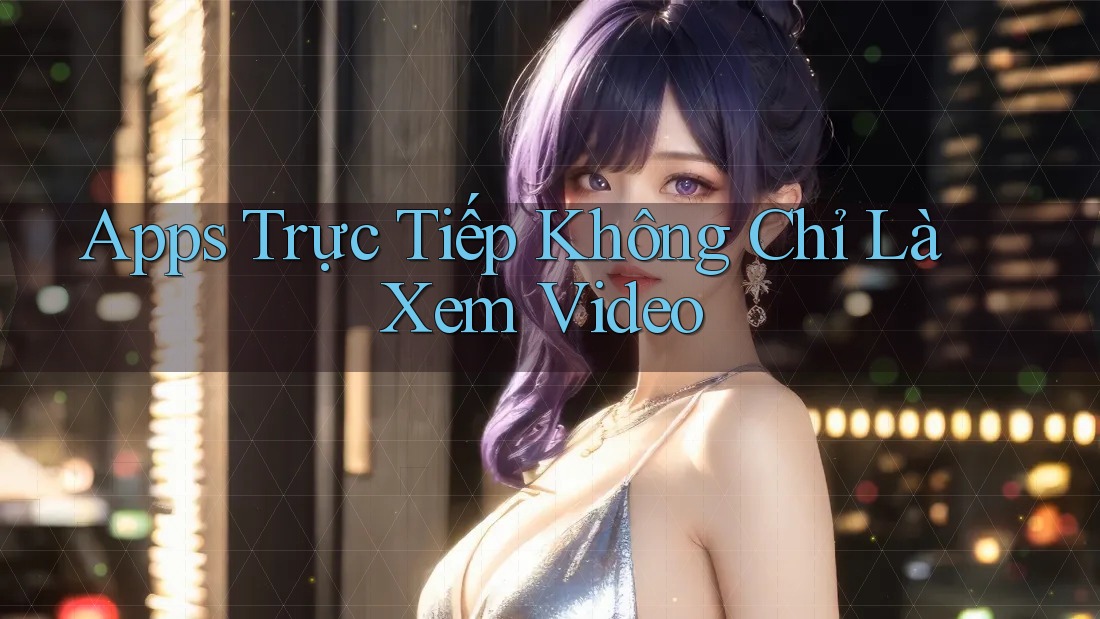 Apps Trực Tiếp Không Chỉ Là Xem Video