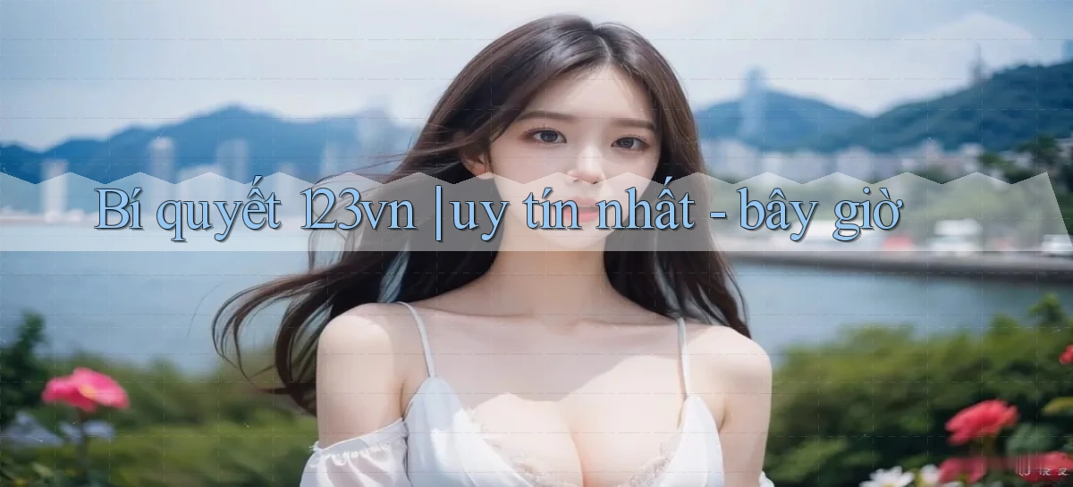 Bí quyết 123vn uy tín nhất   bây giờ