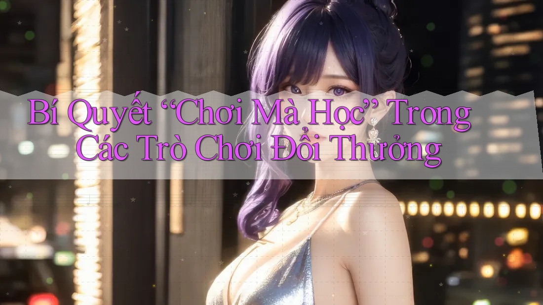 Bí Quyết “Chơi Mà Học” Trong Các Trò Chơi Đổi Thưởng Bí Quyết “Chơi Mà Học” Trong Các Trò Chơi Đổi Thưởng