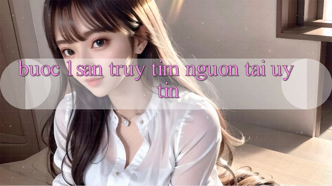 Bước 1: Săn truy tìm nguồn tải uy tín Bước 1: Săn truy tìm nguồn tải uy tín