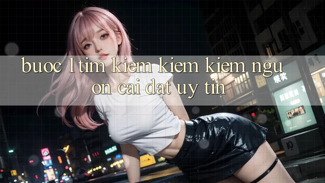 Bước 1: Tìm kiếm kiếm kiếm nguồn cài đặt uy tín