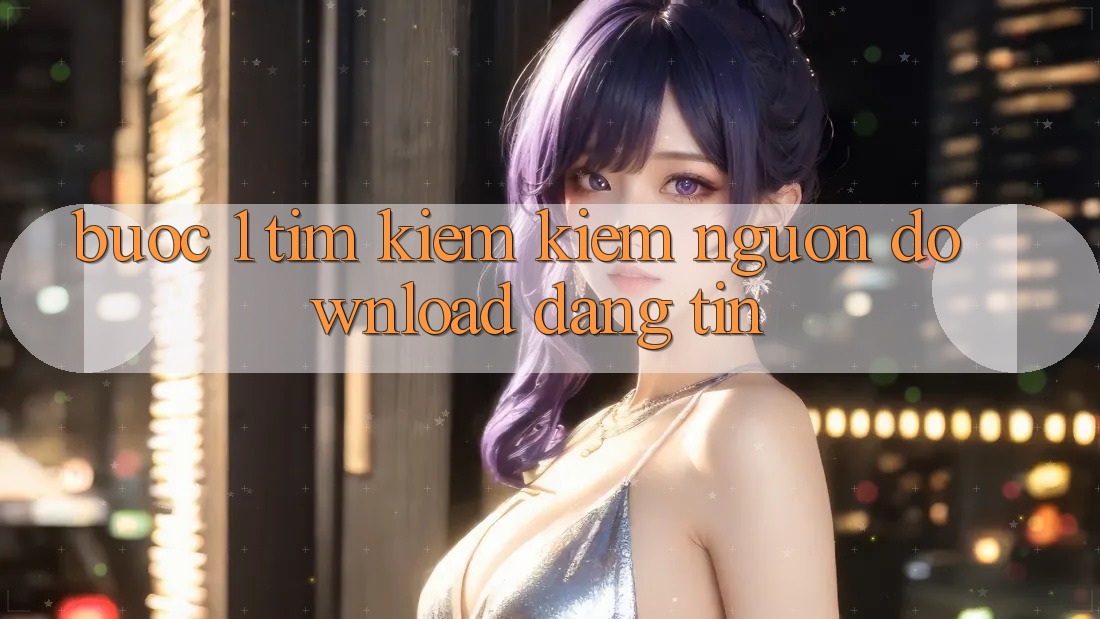 Bước 1: Tìm kiếm kiếm nguồn download đáng tin