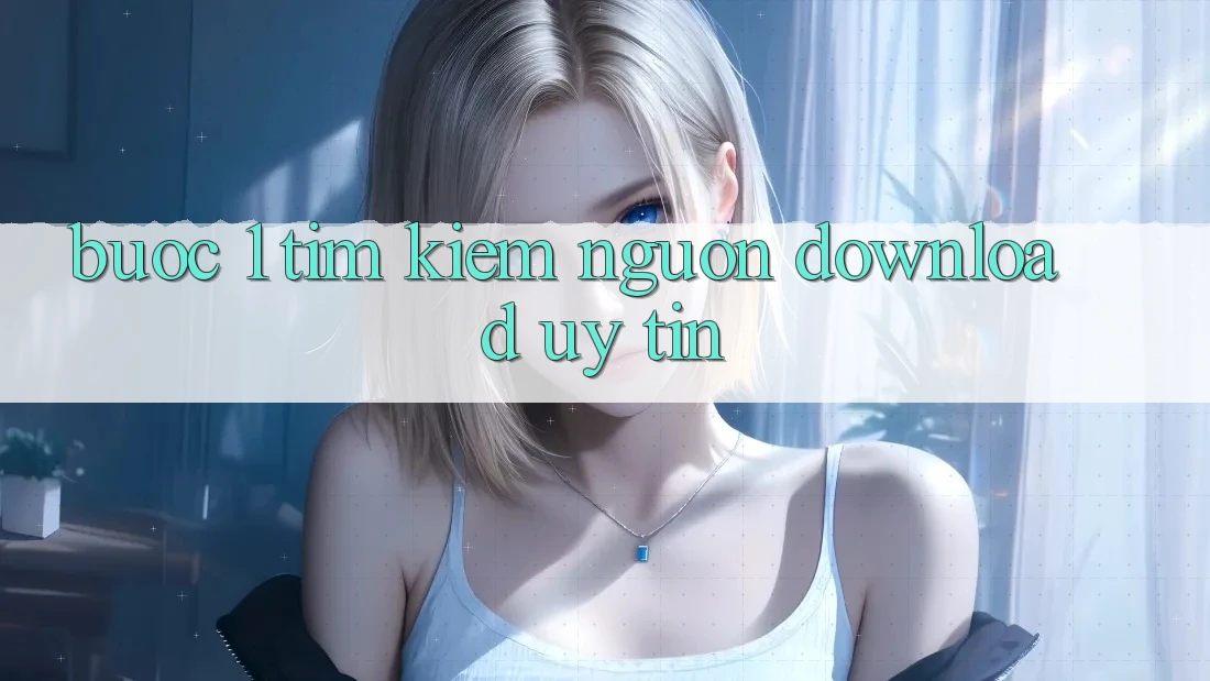 Bước 1: Tìm kiếm nguồn download uy tín
