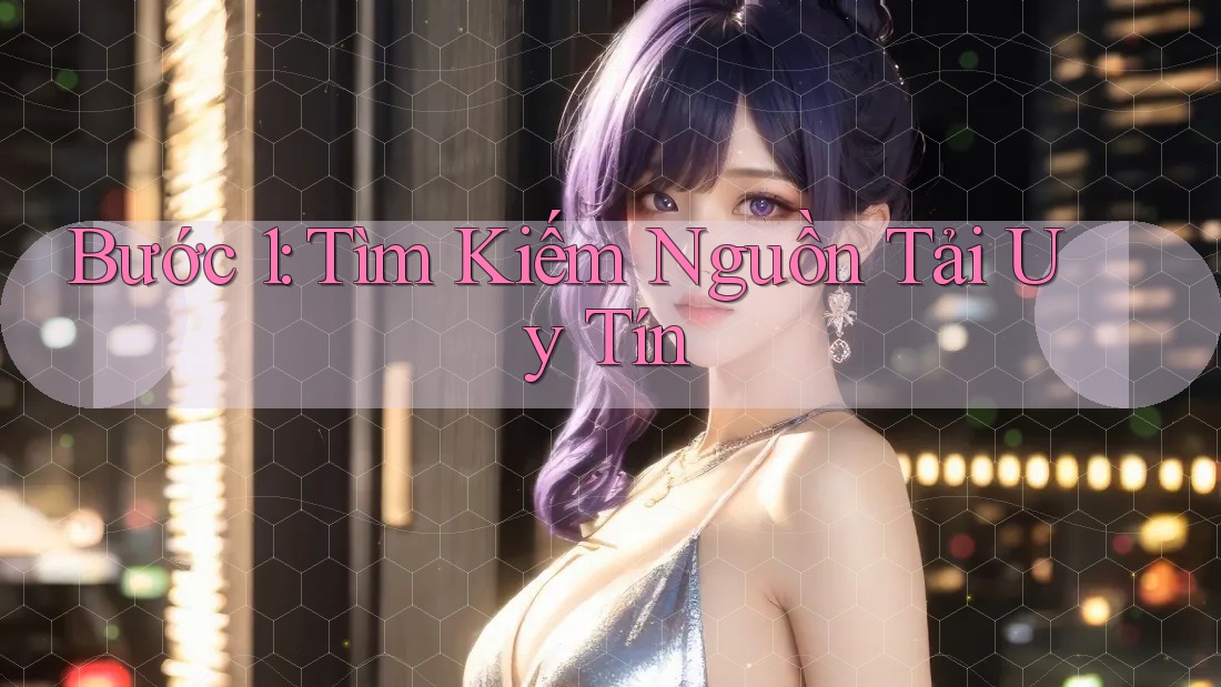 Bước 1: Tìm kiếm nguồn tải uy tín Bước 1: Tìm kiếm nguồn tải uy tín