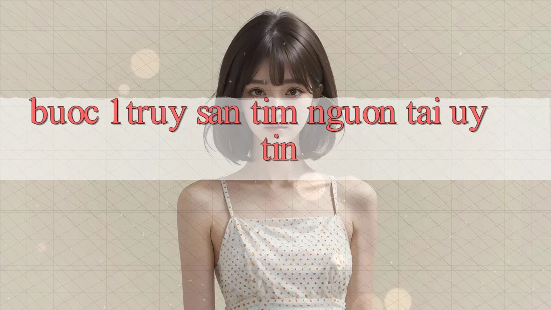 Bước 1: Truy săn tìm nguồn tải uy tín Bước 1: Truy săn tìm nguồn tải uy tín