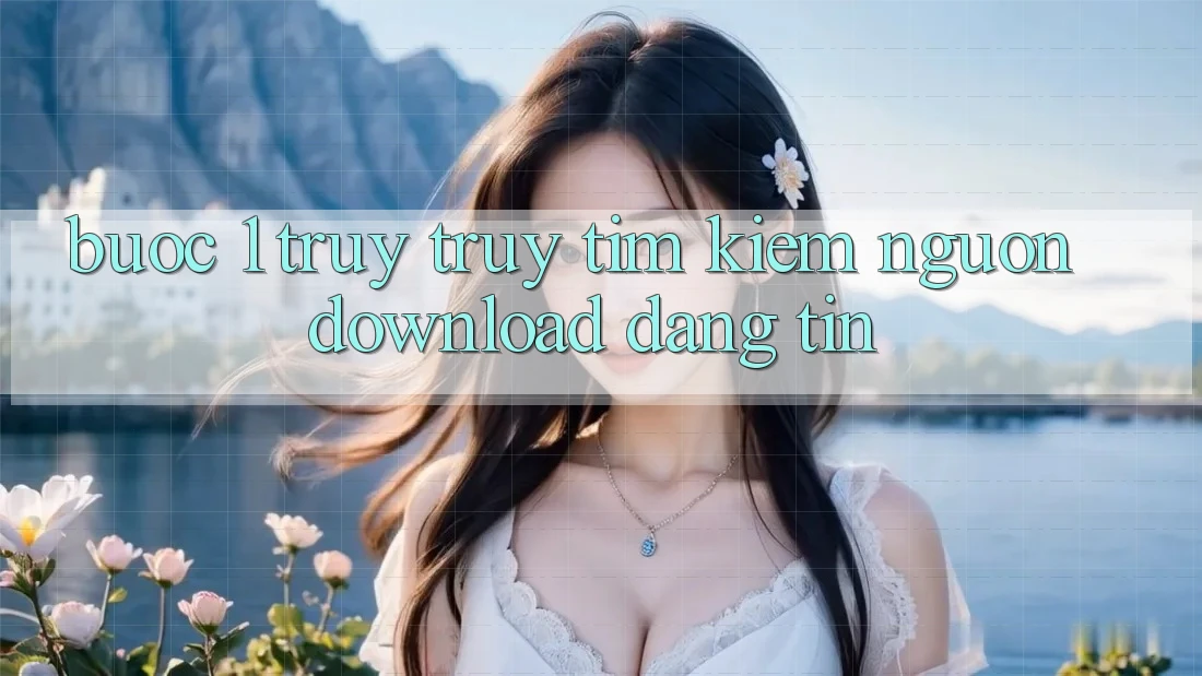 Bước 1: Truy truy tìm kiếm nguồn download đáng tin