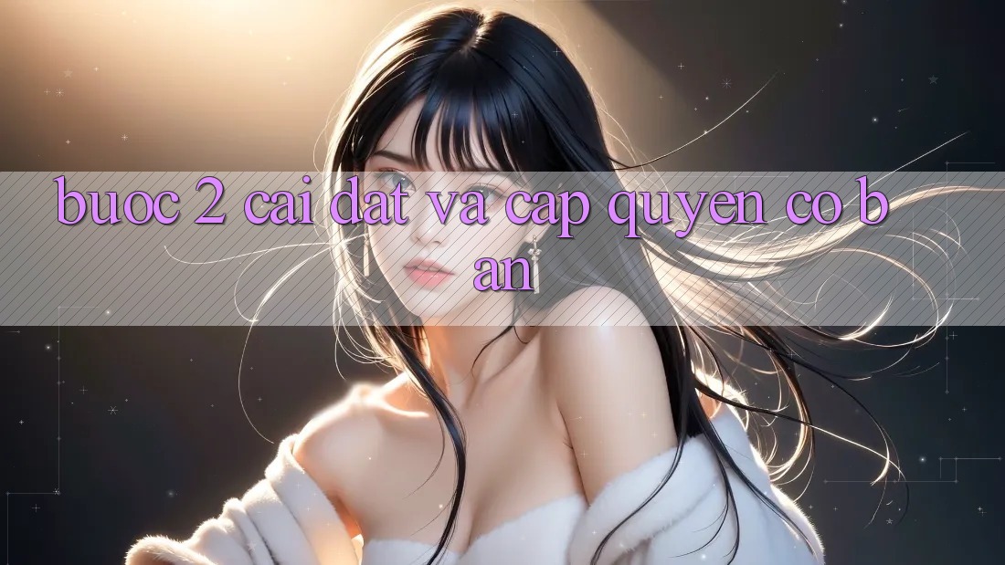 Bước 2: Cài đặt và cấp quyền cơ bản Bước 2: Cài đặt và cấp quyền cơ bản
