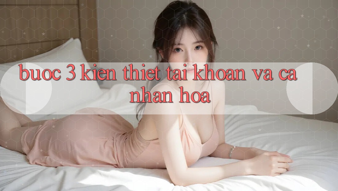 Bước 3: Kiến thiết tài khoản và cá nhân hóa Bước 3: Kiến thiết tài khoản và cá nhân hóa
