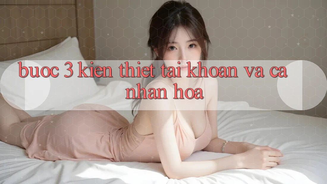 Bước 3: Kiến thiết tài khoản và cá nhân hóa
