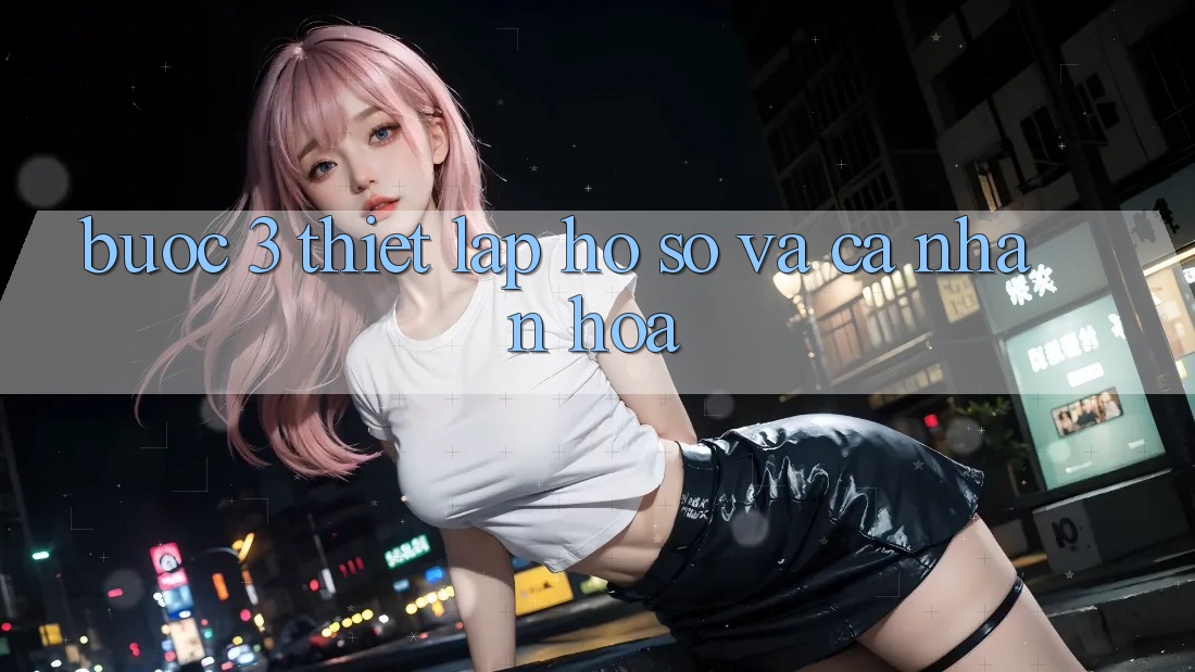 Bước 3: Thiết lập hồ sơ và cá nhân hóa