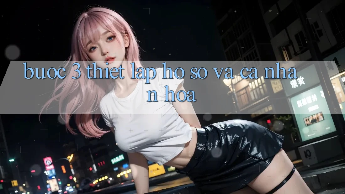 Bước 3: Thiết lập hồ sơ và cá nhân hóa Bước 3: Thiết lập hồ sơ và cá nhân hóa