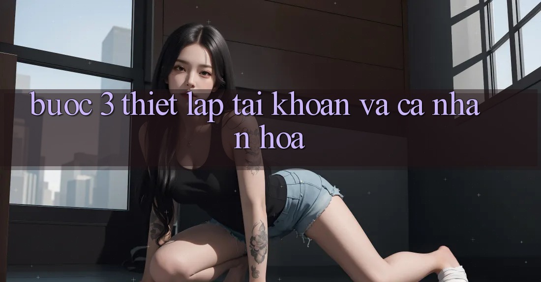 Bước 3: Thiết lập tài khoản và cá nhân hóa Bước 3: Thiết lập tài khoản và cá nhân hóa