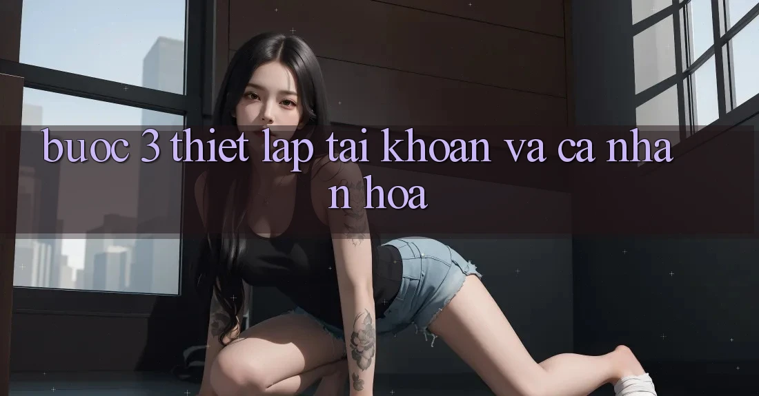 Bước 3: Thiết lập tài khoản và cá nhân hóa