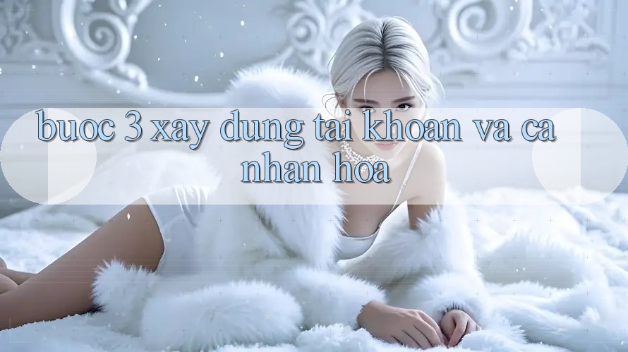 Bước 3: Xây dựng tài khoản và cá nhân hóa Bước 3: Xây dựng tài khoản và cá nhân hóa