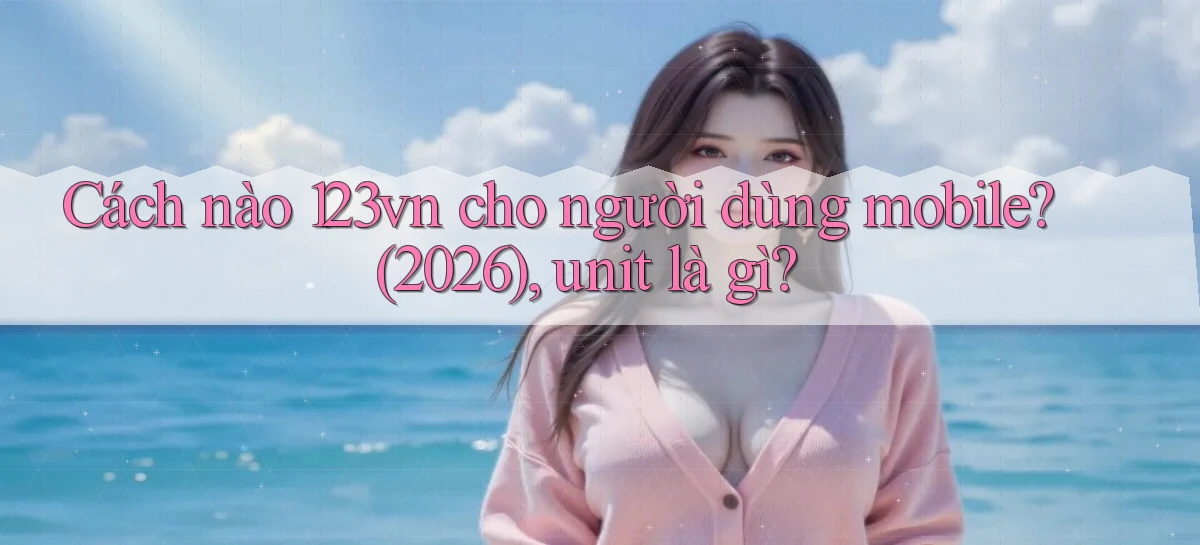 Cách nào 123vn cho người dùng mobile (2026), unit là gì