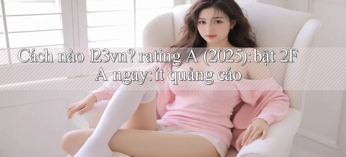 Cách nào 123vn rating A (2025) bật 2FA ngay ít quảng cáo