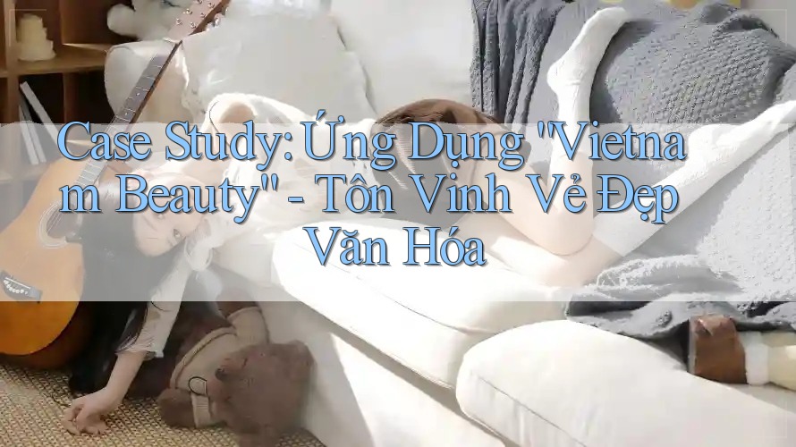 Case Study: Ứng Dụng “Vietnam Beauty” - Tôn Vinh Vẻ Đẹp Văn Hóa Case Study: Ứng Dụng “Vietnam Beauty” - Tôn Vinh Vẻ Đẹp Văn Hóa