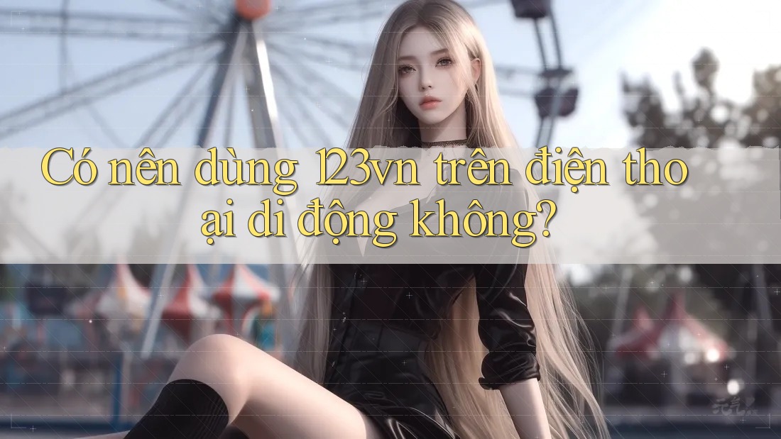 Có nên dùng 123vn trên điện thoại di động không? Có nên dùng 123vn trên điện thoại di động không?
