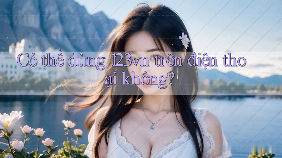 Có thể dùng 123vn trên điện thoại không?