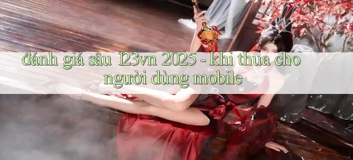 đánh giá sâu 123vn 2025   khi thua cho người dùng mobile