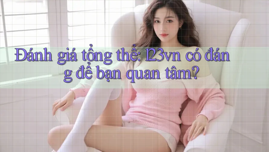 Đánh giá tổng thể: 123vn có đáng để bạn quan tâm? Đánh giá tổng thể: 123vn có đáng để bạn quan tâm?